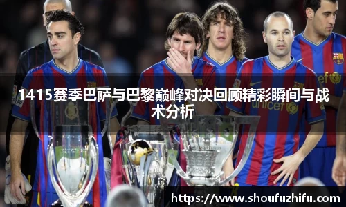 1415赛季巴萨与巴黎巅峰对决回顾精彩瞬间与战术分析